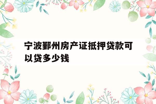 宁波鄞州房产证抵押贷款可以贷多少钱