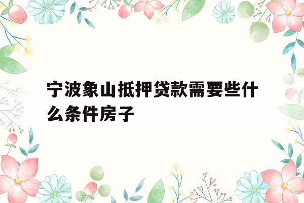 宁波象山抵押贷款需要些什么条件房子