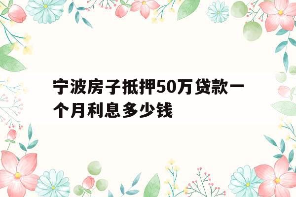 宁波房子抵押50万贷款一个月利息多少钱