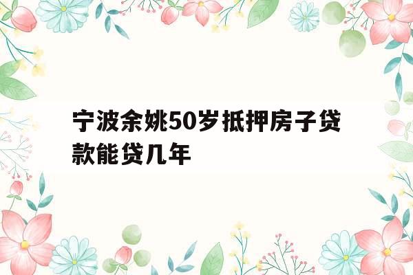 宁波余姚50岁抵押房子贷款能贷几年