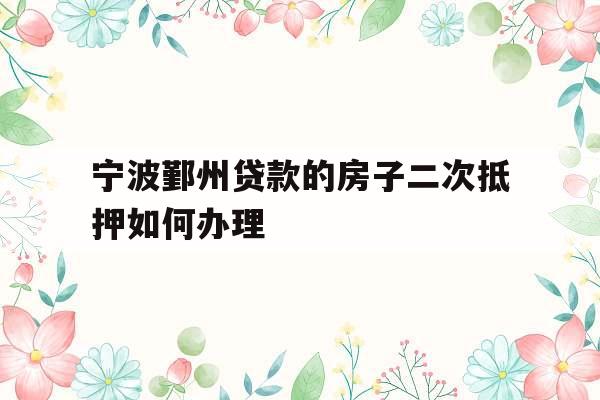 宁波鄞州贷款的房子二次抵押如何办理