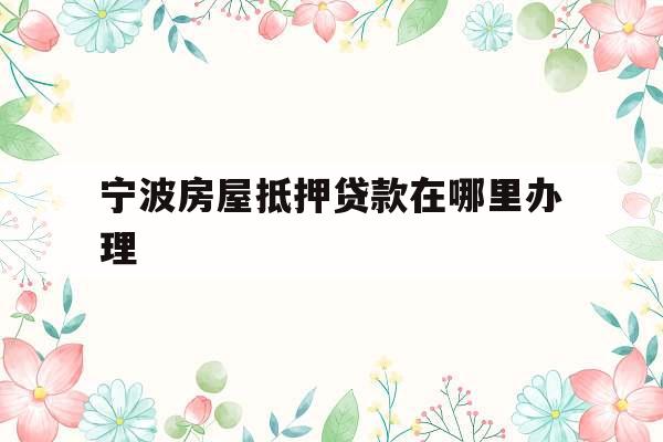 宁波房屋抵押贷款在哪里办理