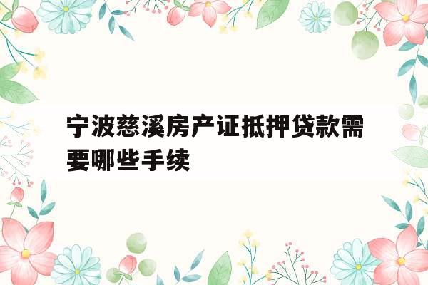 宁波慈溪房产证抵押贷款需要哪些手续