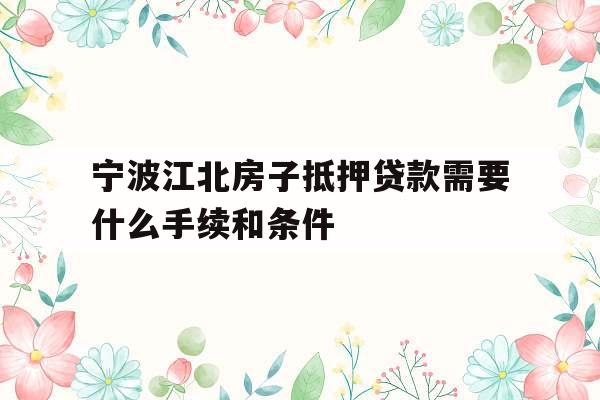 宁波江北房子抵押贷款需要什么手续和条件