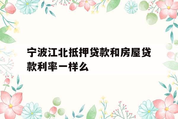 宁波江北抵押贷款和房屋贷款利率一样么