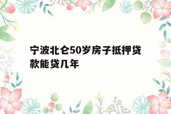 宁波北仑50岁房子抵押贷款能贷几年