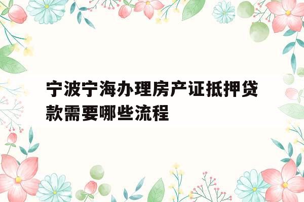 宁波宁海办理房产证抵押贷款需要哪些流程
