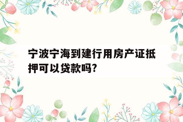 宁波宁海到建行用房产证抵押可以贷款吗?