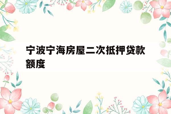 宁波宁海房屋二次抵押贷款额度