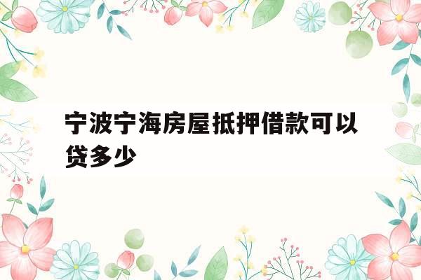 宁波宁海房屋抵押借款可以贷多少