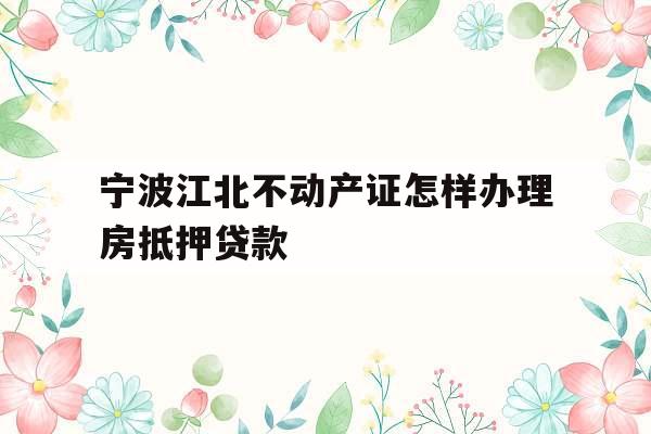宁波江北不动产证怎样办理房抵押贷款