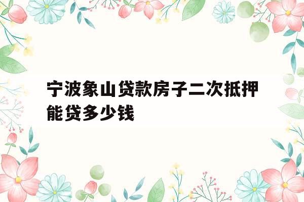 宁波象山贷款房子二次抵押能贷多少钱