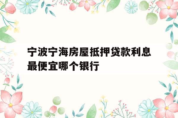 宁波宁海房屋抵押贷款利息最便宜哪个银行
