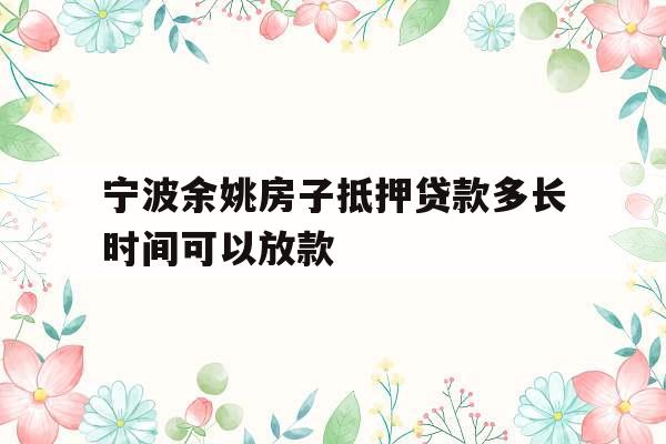 宁波余姚房子抵押贷款多长时间可以放款