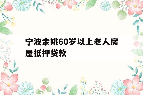 宁波余姚60岁以上老人房屋抵押贷款