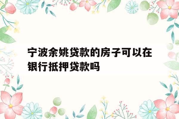 宁波余姚贷款的房子可以在银行抵押贷款吗