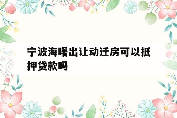 宁波海曙出让动迁房可以抵押贷款吗