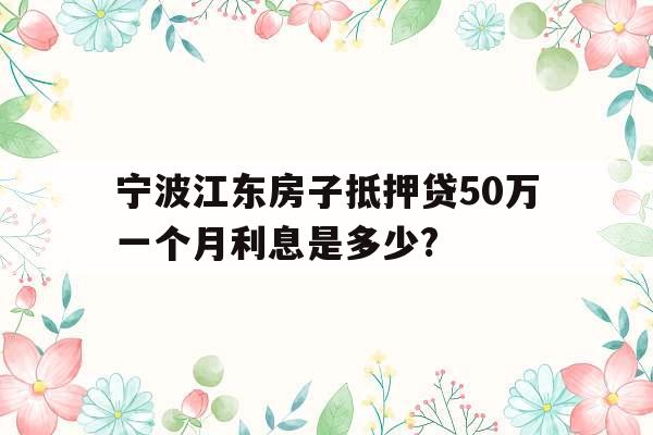 宁波江东房子抵押贷50万一个月利息是多少?
