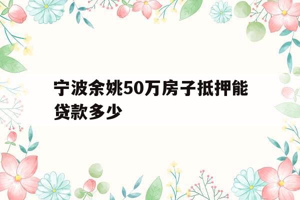 宁波余姚50万房子抵押能贷款多少