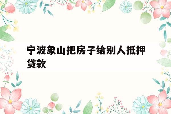 宁波象山把房子给别人抵押贷款