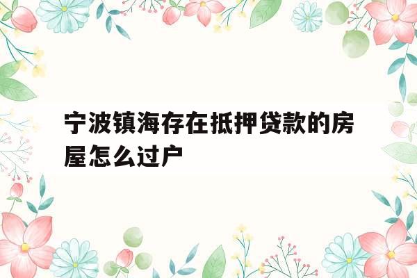 宁波镇海存在抵押贷款的房屋怎么过户