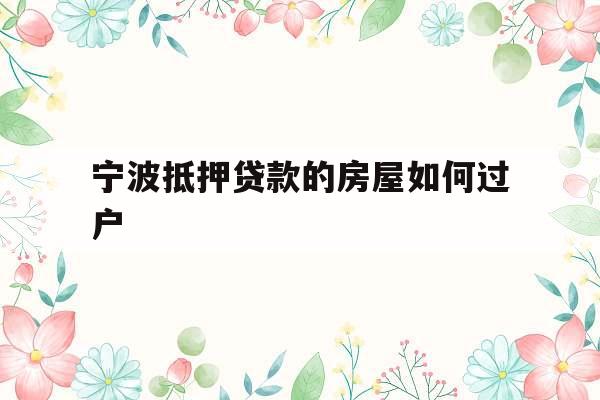 宁波抵押贷款的房屋如何过户