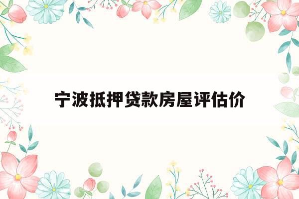 宁波抵押贷款房屋评估价