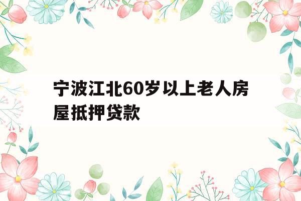 宁波江北60岁以上老人房屋抵押贷款