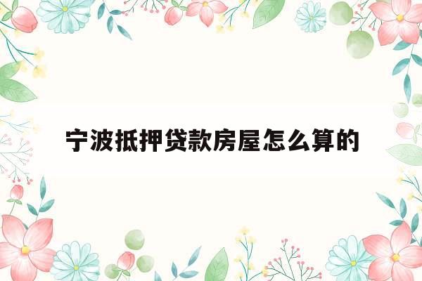宁波抵押贷款房屋怎么算的