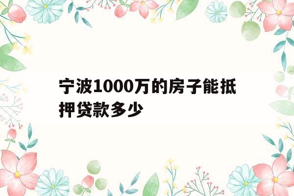 宁波1000万的房子能抵押贷款多少