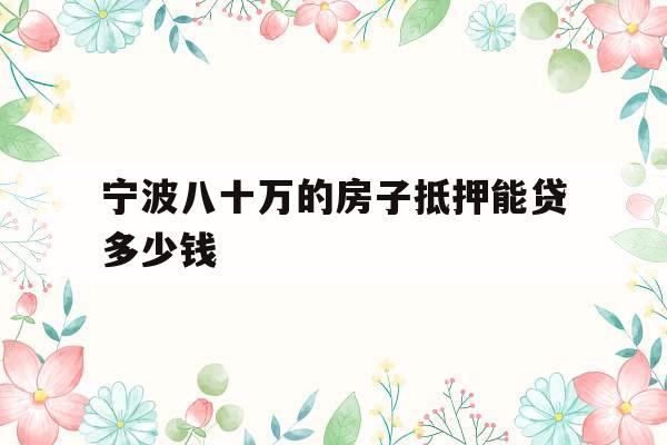 宁波八十万的房子抵押能贷多少钱