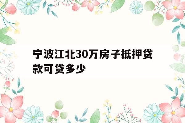 宁波江北30万房子抵押贷款可贷多少