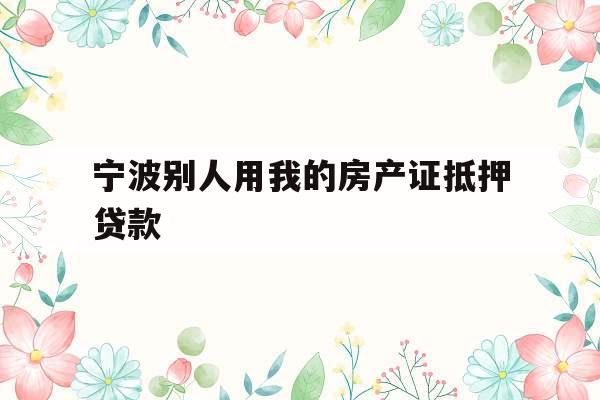 宁波别人用我的房产证抵押贷款
