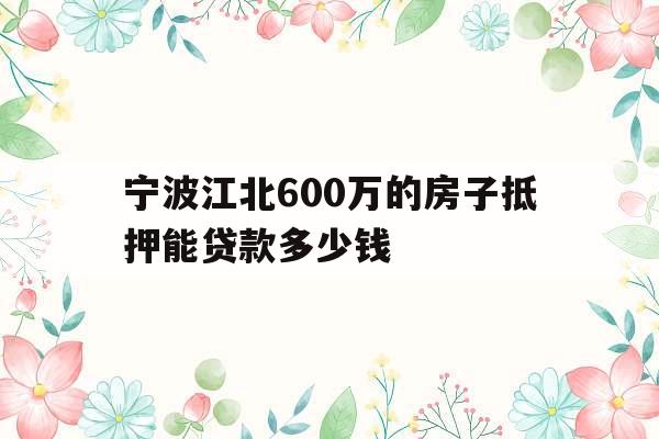 宁波江北600万的房子抵押能贷款多少钱