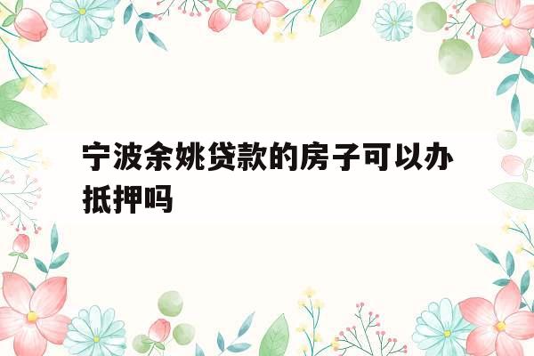 宁波余姚贷款的房子可以办抵押吗