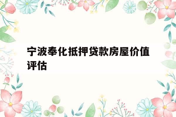 宁波奉化抵押贷款房屋价值评估 宁波奉化抵押贷款房屋价值评估