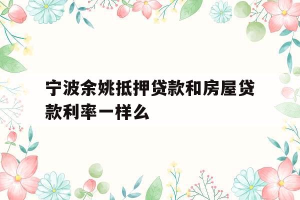 宁波余姚抵押贷款和房屋贷款利率一样么