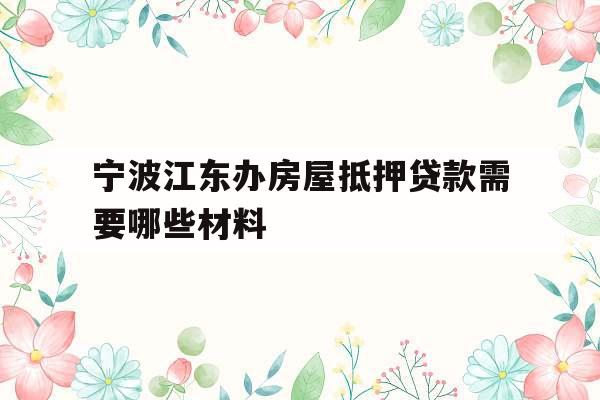 宁波江东办房屋抵押贷款需要哪些材料