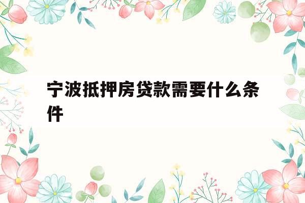 宁波抵押房贷款需要什么条件