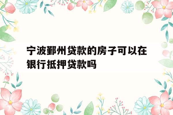 宁波鄞州贷款的房子可以在银行抵押贷款吗