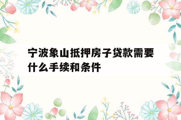 宁波象山抵押房子贷款需要什么手续和条件