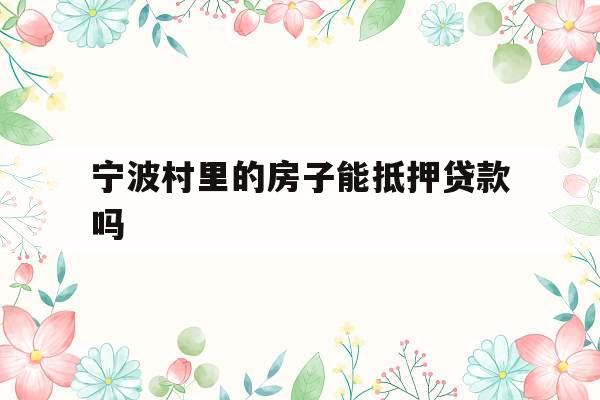 宁波村里的房子能抵押贷款吗