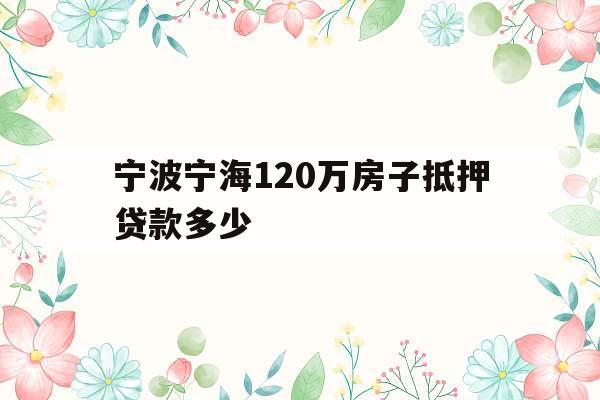宁波宁海120万房子抵押贷款多少