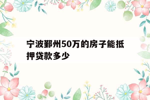 宁波鄞州50万的房子能抵押贷款多少
