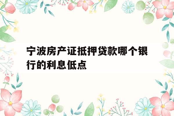 宁波房产证抵押贷款哪个银行的利息低点