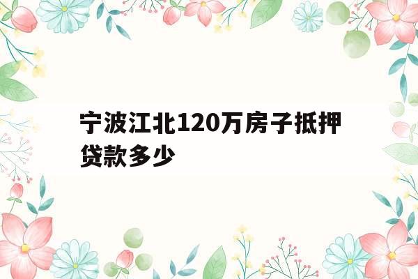 宁波江北120万房子抵押贷款多少