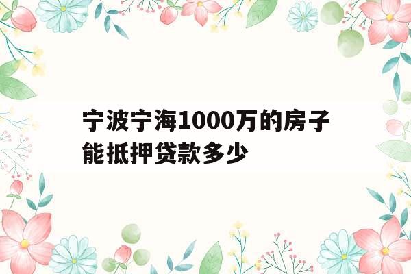 宁波宁海1000万的房子能抵押贷款多少