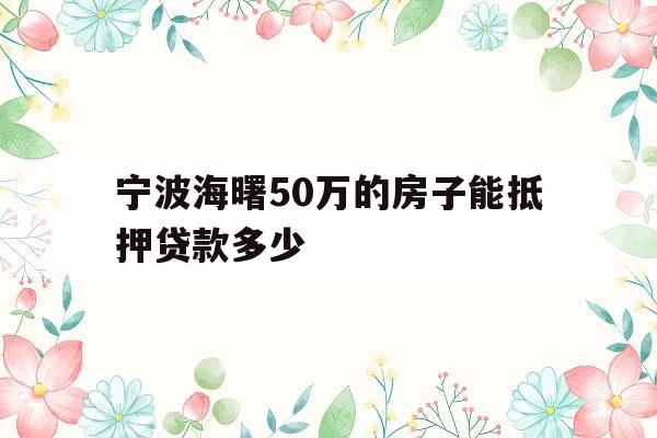 宁波海曙50万的房子能抵押贷款多少