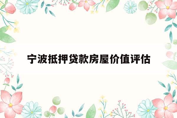宁波抵押贷款房屋价值评估