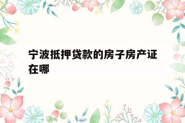 宁波抵押贷款的房子房产证在哪